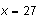 $x=27$